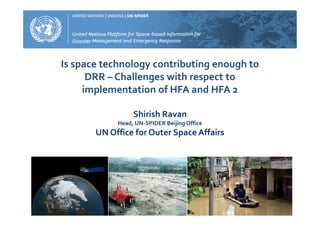 Is space technology contributing enough to
DRR – Challenges with respect to
implementation of HFA and HFA 2
Shirish Ravan
Head, UN-SPIDER Beijing Office
UN Office for Outer Space Affairs
 
