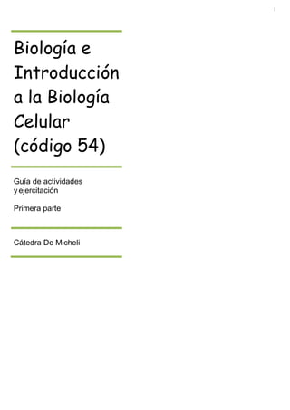 1
Biología e
Introducción
a la Biología
Celular
(código 54)
Guía de actividades
y ejercitación
Primera parte
Cátedra De Micheli
 