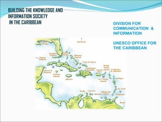BUILDING THE KNOWLEDGE AND
INFORMATION SOCIETY
 IN THE CARIBBEAN            DIVISION FOR
                             COMMUNICATION &
                             INFORMATION

                             UNESCO OFFICE FOR
                             THE CARIBBEAN
 