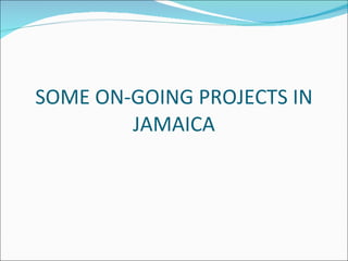 SOME ON-GOING PROJECTS IN
        JAMAICA
 