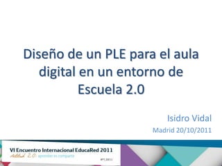 Diseño de un PLE para el aula
   digital en un entorno de
           Escuela 2.0
                         Isidro Vidal
                     Madrid 20/10/2011
 