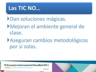 Las TIC NO…
Dan soluciones mágicas.
Mejoran el ambiente general de
 clase.
Aseguran cambios metodológicos
 por sí solas.
 