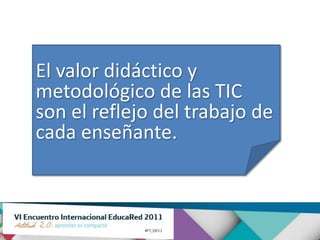 El valor didáctico y
metodológico de las TIC
son el reflejo del trabajo de
cada enseñante.
 