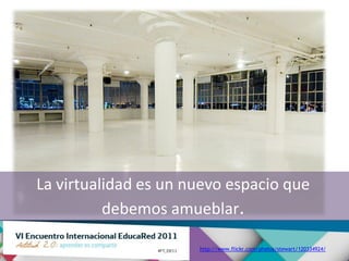 La virtualidad es un nuevo espacio que
          debemos amueblar.

                      http://www.flickr.com/photos/stewart/120334924/
 