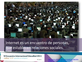 Internet es un encuentro de personas,
que establecen relaciones sociales.

                        http://www.wikiwak.com/texis/wcolz?red=1&q=Univ
                        ersidad+Internacional+de+Andaluc%C3%ADa
 