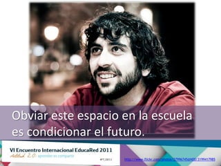 Obviar este espacio en la escuela
es condicionar el futuro.
                    http://www.flickr.com/photos/27996745@N00/3199417985
 
