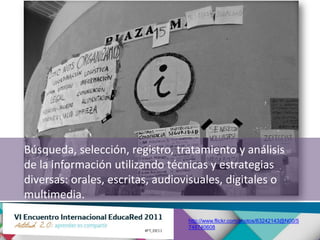 Búsqueda, selección, registro, tratamiento y análisis
de la información utilizando técnicas y estrategias
diversas: orales, escritas, audiovisuales, digitales o
multimedia.
                                  http://www.flickr.com/photos/63242143@N00/5
                                  748740608
 