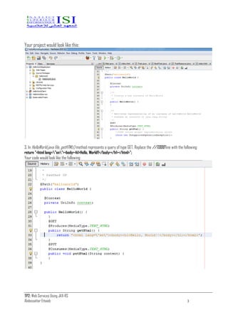 TP2: Web Services Using JAX-RS
Abdessattar Ettaieb 3
Your project would look like this:
3. In HelloWorld.java file, getHTML() method represents a query of type GET. Replace the //TODO line with the following:
return "<html lang="en"><body><h1>Hello, World!!</body></h1></html>";
Your code would look like the following:
 
