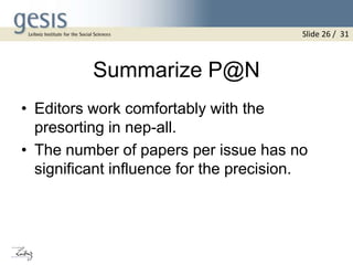 Summarize P@N
• Editors work comfortably with the
presorting in nep-all.
• The number of papers per issue has no
significant influence for the precision.
Slide 26 / 31
 