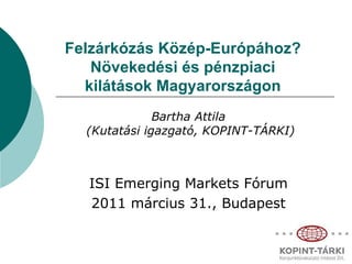 Felzárkózás Közép-Európához? Növekedési és pénzpiaci kilátások Magyarországon Bartha Attila  ( Kutatási igazgató , KOPINT-TÁRKI) ISI Emerging Markets  Fórum 2011  március 31. , Budapest 
