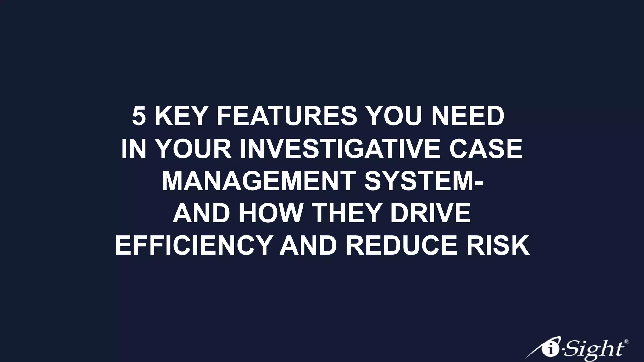 5 KEY FEATURES YOU NEED
IN YOUR INVESTIGATIVE CASE
MANAGEMENT SYSTEM-
AND HOW THEY DRIVE
EFFICIENCY AND REDUCE RISK
 