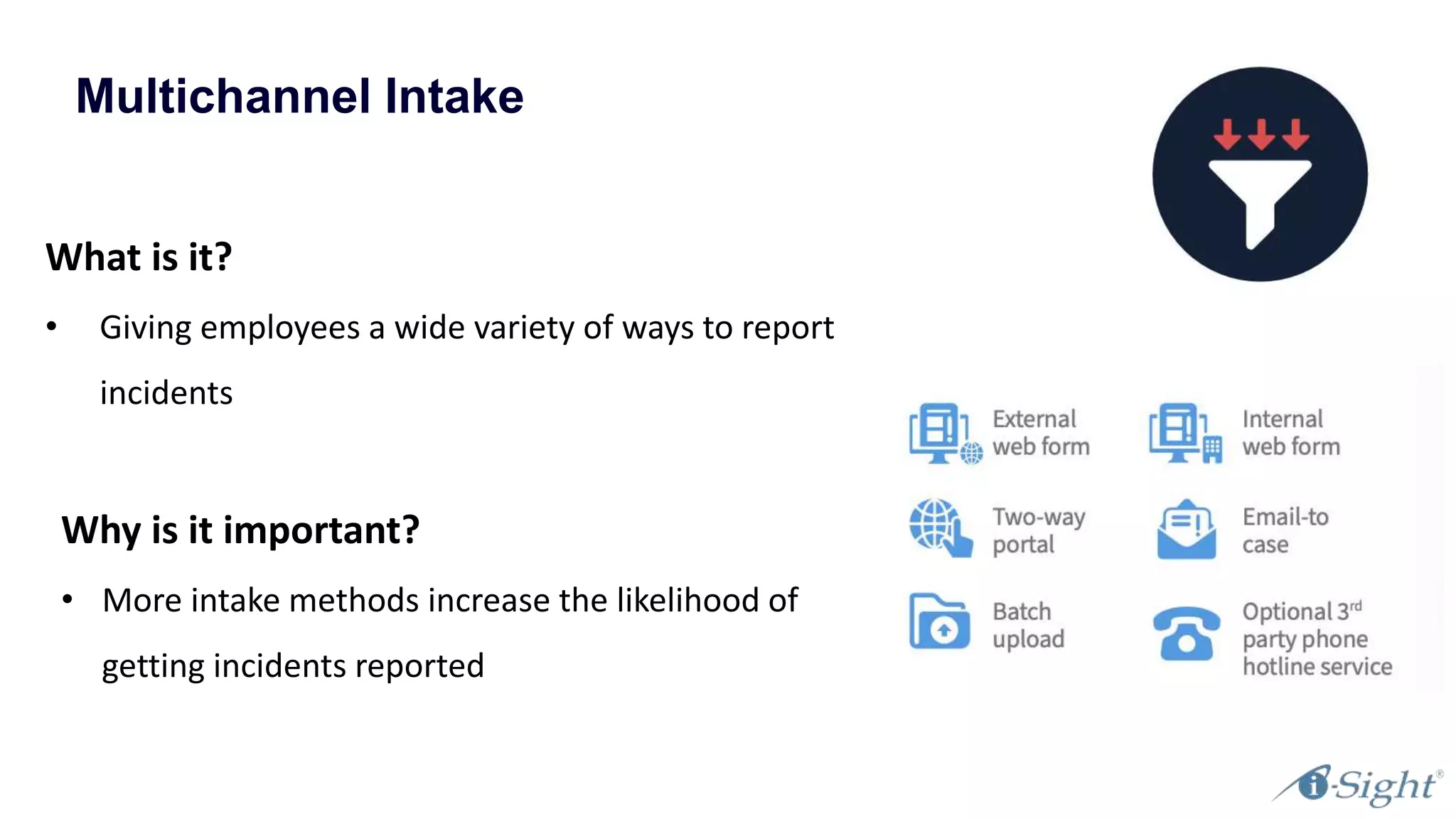 Multichannel Intake
What is it?
• Giving employees a wide variety of ways to report
incidents
Why is it important?
• More intake methods increase the likelihood of
getting incidents reported
 