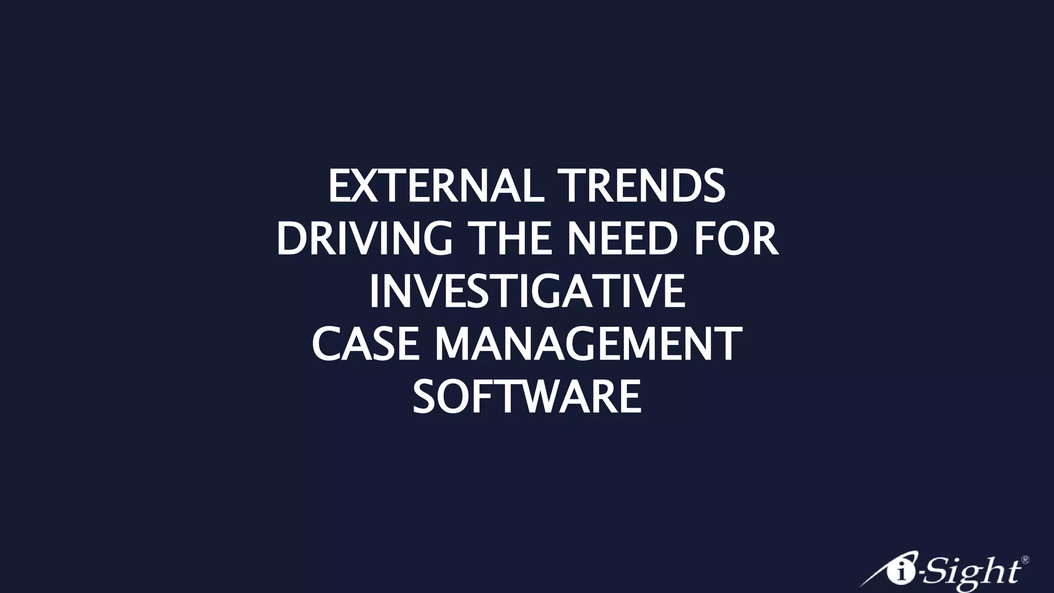 EXTERNAL TRENDS
DRIVING THE NEED FOR
INVESTIGATIVE
CASE MANAGEMENT
SOFTWARE
 