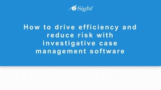 How to dr ive efficiency and
r educe r isk with
investigative case
management softwar e
 
