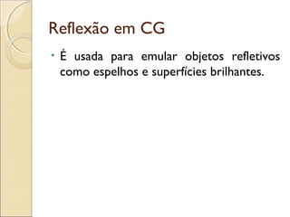 Reflexão em CG
• É usada para emular objetos refletivos
como espelhos e superfícies brilhantes.
 