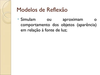 Modelos de Reflexão
• Simulam ou aproximam o
comportamento dos objetos (aparência)
em relação à fonte de luz;
 
