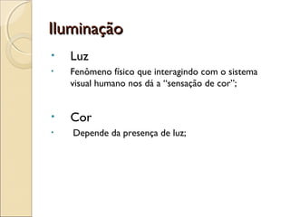 IluminaçãoIluminação
• Luz
• Fenômeno físico que interagindo com o sistema
visual humano nos dá a “sensação de cor”;
• Cor
• Depende da presença de luz;
 