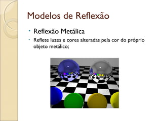 Modelos de Reflexão
• Reflexão Metálica
• Reflete luzes e cores alteradas pela cor do próprio
objeto metálico;
 