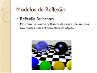 Modelos de Reflexão
• Reflexão Brilhantes
• Mostram os pontos brilhantes das fontes de luz, mas
não mostra uma reflexão clara do objeto.
 