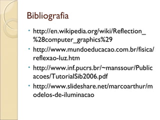 Bibliografia
• http://en.wikipedia.org/wiki/Reflection_
%28computer_graphics%29
• http://www.mundoeducacao.com.br/fisica/
reflexao-luz.htm
• http://www.inf.pucrs.br/~manssour/Public
acoes/TutorialSib2006.pdf
• http://www.slideshare.net/marcoarthur/m
odelos-de-iluminacao
 