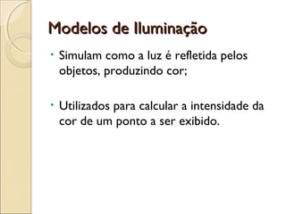 Modelos de IluminaçãoModelos de Iluminação
• Simulam como a luz é refletida pelos
objetos, produzindo cor;
• Utilizados para calcular a intensidade da
cor de um ponto a ser exibido.
 