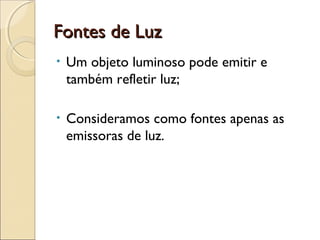 Fontes de LuzFontes de Luz
• Um objeto luminoso pode emitir e
também refletir luz;
• Consideramos como fontes apenas as
emissoras de luz.
 