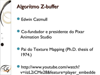Algorítmo Z-bufferAlgorítmo Z-buffer
Edwin Catmull
Co-fundador e presidente do Pixar
Animation Studio
Pai do Texture Mapping (Ph.D. thesis of
1974.)
http://www.youtube.com/watch?
v=iizL2iCMe28&feature=player_embedde
 