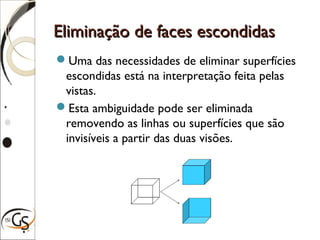 Eliminação de faces escondidasEliminação de faces escondidas
Uma das necessidades de eliminar superfícies
escondidas está na interpretação feita pelas
vistas.
Esta ambiguidade pode ser eliminada
removendo as linhas ou superfícies que são
invisíveis a partir das duas visões.
 