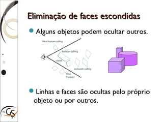 Eliminação de faces escondidasEliminação de faces escondidas
Alguns objetos podem ocultar outros.
Linhas e faces são ocultas pelo próprio
objeto ou por outros.
 