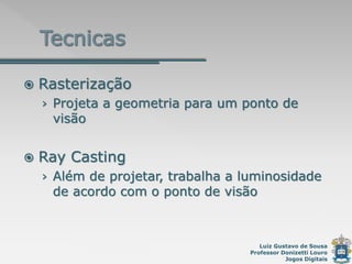 Luiz Gustavo de Sousa
Professor Donizetti Louro
Jogos Digitais
 Rasterização
› Projeta a geometria para um ponto de
visão
 Ray Casting
› Além de projetar, trabalha a luminosidade
de acordo com o ponto de visão
 