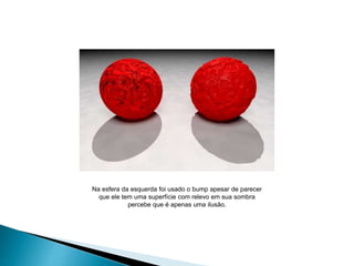 Na esfera da esquerda foi usado o bump apesar de parecer
que ele tem uma superfície com relevo em sua sombra
percebe que é apenas uma ilusão.
 