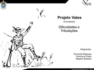 Projeto Vates
(Conceitual)
Dificuldades e
Tribulações
Integrantes:
Fernando Marques
Francisco Prado
Maykon Bastiani
Projetovates.blogspot.com - 2010
 
