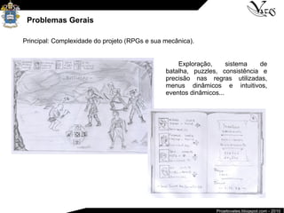 Projetovates.blogspot.com - 2010
Problemas Gerais
Principal: Complexidade do projeto (RPGs e sua mecânica).
Exploração, sistema de
batalha, puzzles, consistência e
precisão nas regras utilizadas,
menus dinâmicos e intuitivos,
eventos dinâmicos...
 