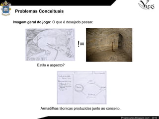 Projetovates.blogspot.com - 2010
Problemas Conceituais
!=
Imagem geral do jogo: O que é desejado passar.
Estilo e aspecto?
Armadilhas técnicas produzidas junto ao conceito.
 