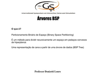 Árvores BSP
O que é?
Particionamento Binário de Espaço (Binary Space Partitioning)
É um método para dividir recursivamente um espaço em pedaços convexos
de hiperplanos
Uma representação de cena a partir de uma árvore de dados (BSP Tree)
 