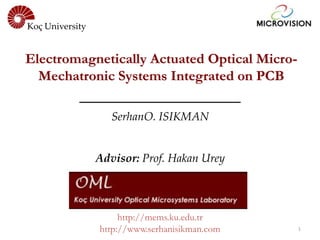 Koç University


Electromagnetically Actuated Optical Micro-
  Mechatronic Systems Integrated on PCB

                    SerhanO. ISIKMAN


                 Advisor: Prof. Hakan Urey




                      http://mems.ku.edu.tr
                 http://www.serhanisikman.com   1
 
