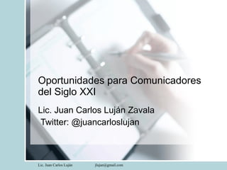Oportunidades para Comunicadores del Siglo XXI Lic. Juan Carlos Luján Zavala Twitter: @juancarloslujan 