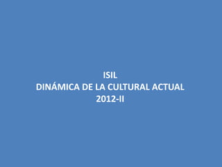 ISIL
DINÁMICA DE LA CULTURAL ACTUAL
            2012-II
 