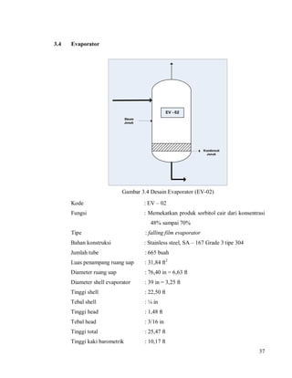 37
3.4 Evaporator
Gambar 3.4 Desain Evaporator (EV-02)
Kode : EV – 02
Fungsi : Memekatkan produk sorbitol cair dari konsen...