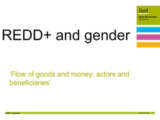 1
Isilda Nhantumbo
18/3/2014
REDD+ and gender
Author name
Date
Isilda Nhantumbo
18/3/2014
‘Flow of goods and money: actors and
beneficiaries’
REDD+ and gender
 