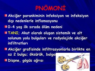 PNÖMONİ Akciğer parankiminin infeksiyon ve infeksiyon dışı nedenlerle inflamasyonu 0-4 yaş ilk sırada ölüm nedeni TANI;  Akut olarak oluşan sistemik ve alt solunum yolu bulguları ve radyolojide akciğer infiltratları Akciğer grafisinde infiltrasyonlarla birlikte en az 2 bulgu; öksürük, balgam, ateş, lökositoz Dispne, gögüs ağrısı 