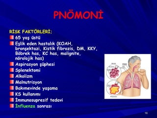 PNÖMONİ RİSK FAKTÖRLERİ; 65 yaş üstü Eşlik eden hastalık (KOAH, bronşektazi, Kistik fibrozis, DM, KKY, Böbrek has, KC has, malignite, nörolojik has) Aspirasyon şüphesi Splenektomi Alkolizm Malnutrisyon Bakımevinde yaşama KS kullanımı İmmunosupresif tedavi İnfluenza  sonrası  