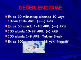 DEĞERLENDİRME En az 20 mikroskop alanında 10 veya 10’dan fazla ARB; (+++) ARB En az 50 alanda 1-10 ARB; (++) ARB 100 alanda 10-99 ARB; (+) ARB 100 alanda 1-9 ARB; Tekrar örnek En az 100 alanda hiç ARB yok; Negatif 
