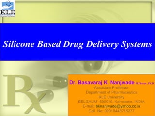 Silicone Based Drug Delivery Systems Dr. Basavaraj K. Nanjwade   M.Pharm., Ph.D Associate Professor Department of Pharmaceutics KLE University BELGAUM -590010, Karnataka, INDIA E-mail:  [email_address] Cell  No: 00919448716277 