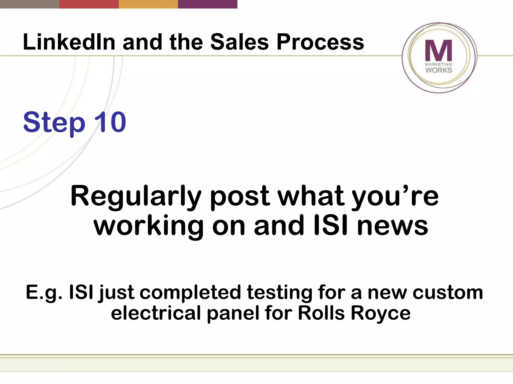 LinkedIn and the Sales Process   Step 10 Regularly post what you’re working on and ISI news E.g. ISI just completed testing for a new custom electrical panel for Rolls Royce 