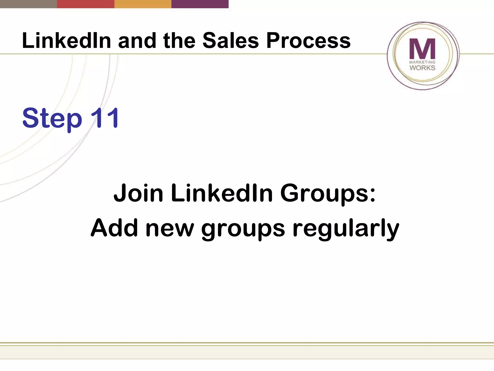 LinkedIn and the Sales Process   Step 11 Join LinkedIn Groups: Add new groups regularly 