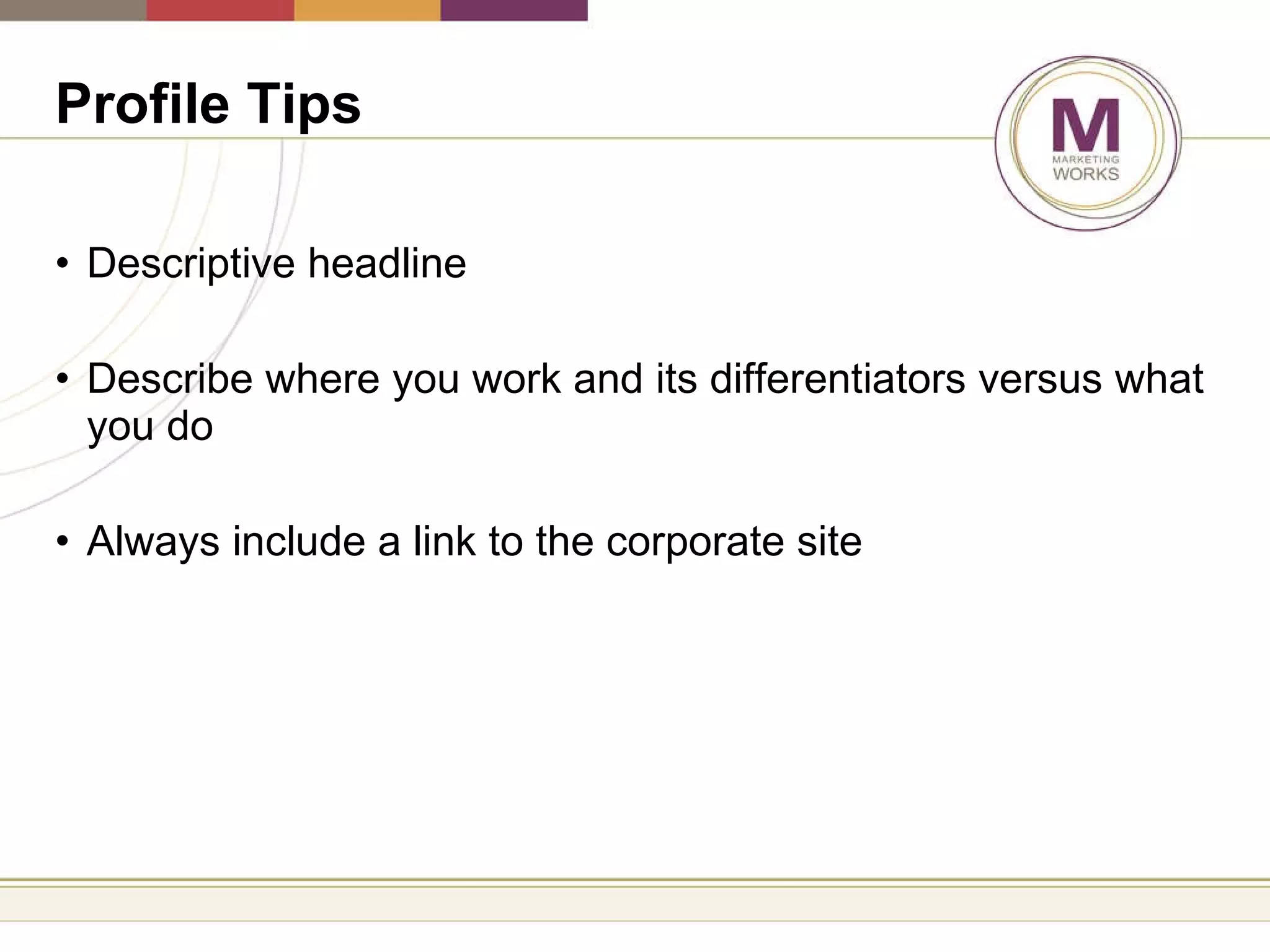 Profile Tips   Descriptive headline Describe where you work and its differentiators versus what you do Always include a link to the corporate site 