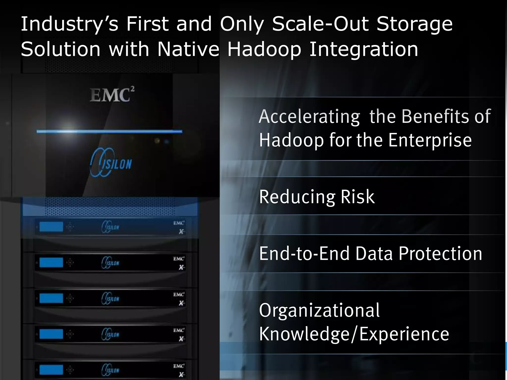 Industry’s First and Only Scale-Out Storage
Solution with Native Hadoop Integration


                                                         Accelerating the Benefits of
                                                         Hadoop for the Enterprise

                                                         Reducing Risk

                                                         End-to-End Data Protection

                                                         Organizational
                                                         Knowledge/Experience
© Copyright 2012 EMC Corporation. All rights reserved.                                  31
 