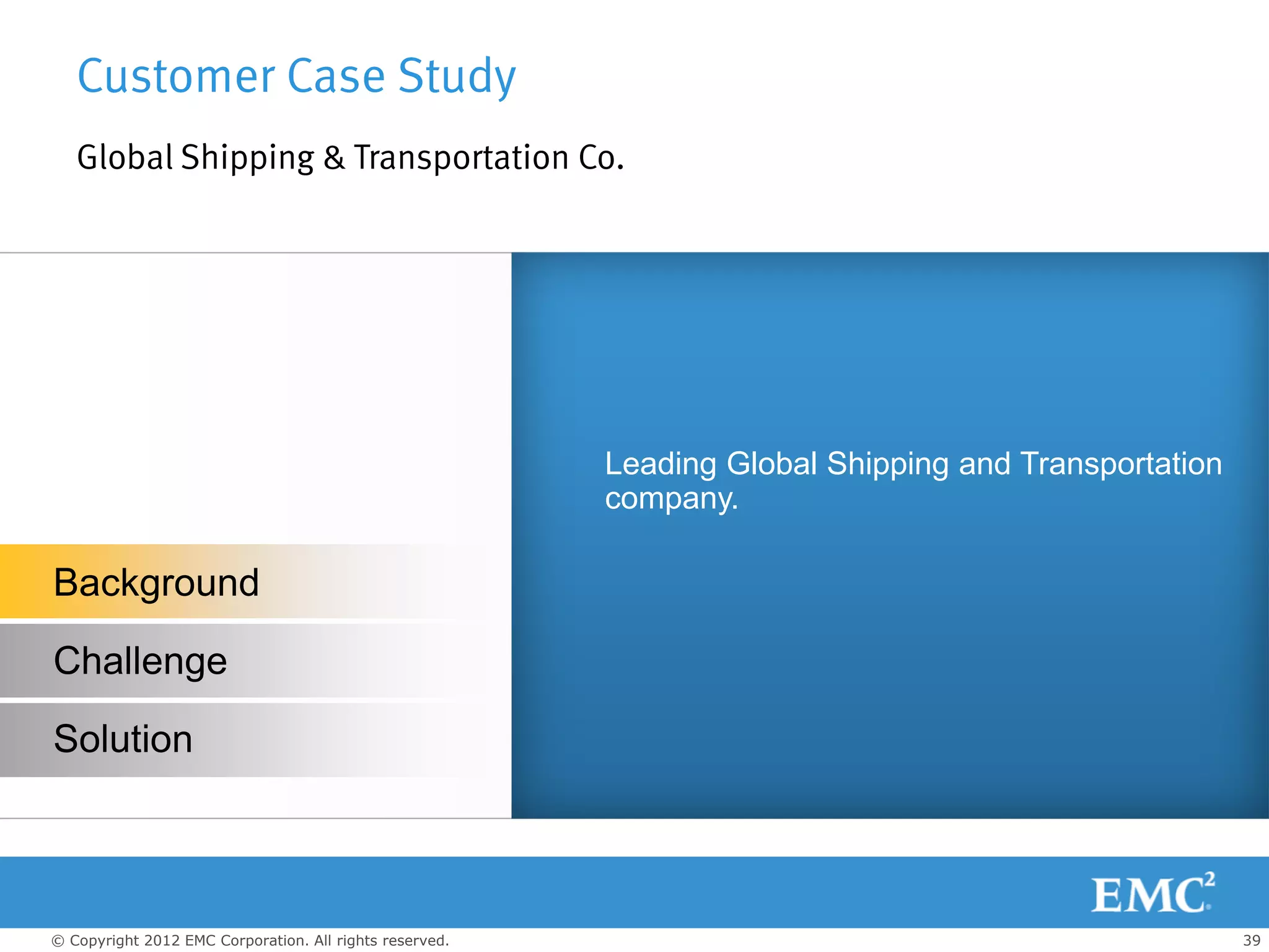 Customer Case Study
   Global Shipping & Transportation Co.




                                                         Leading Global Shipping and Transportation
                                                         company.

Background

Challenge

Solution



© Copyright 2012 EMC Corporation. All rights reserved.                                                39
 