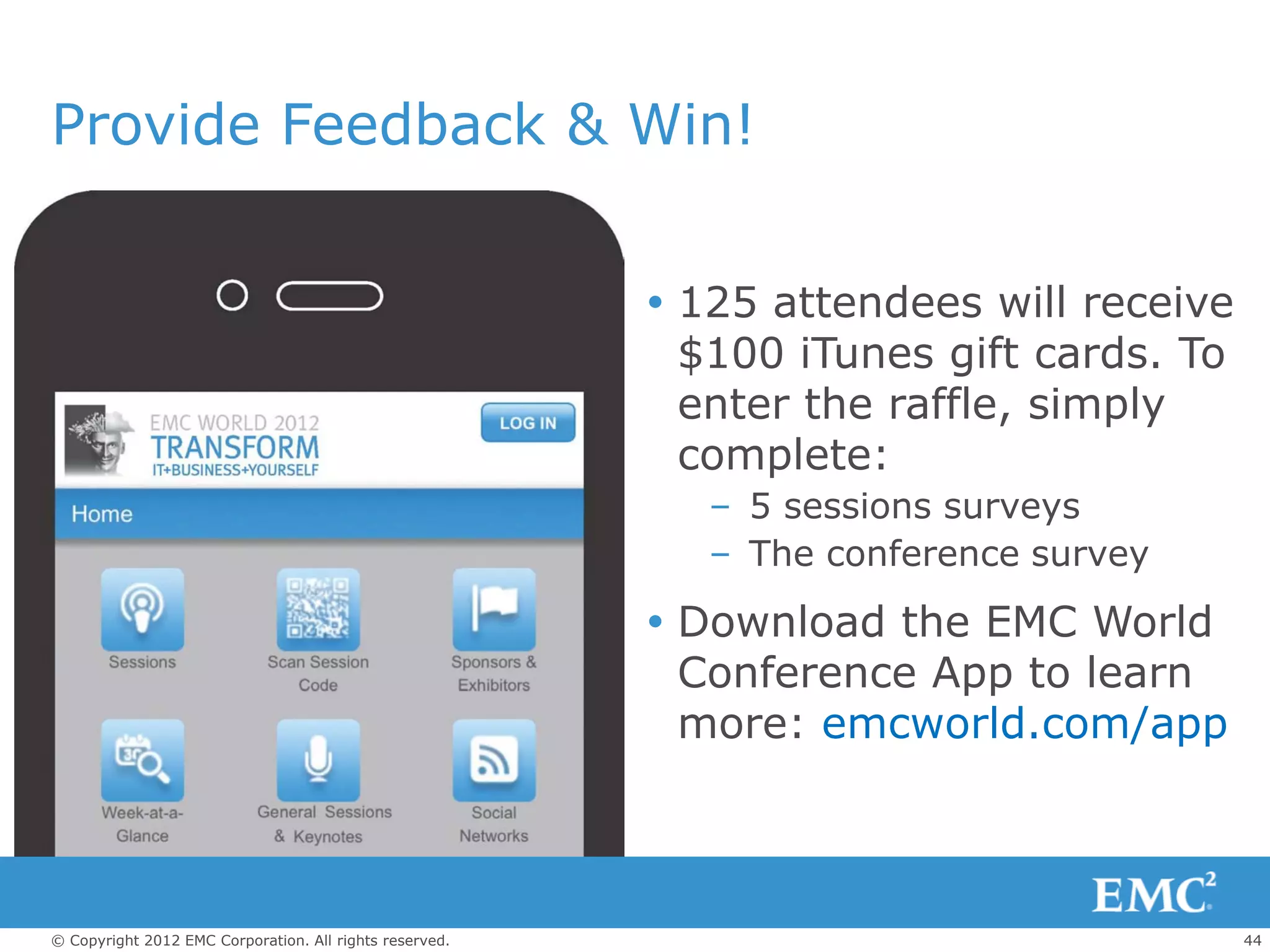 Provide Feedback & Win!


                                                          125 attendees will receive
                                                           $100 iTunes gift cards. To
                                                           enter the raffle, simply
                                                           complete:
                                                            – 5 sessions surveys
                                                            – The conference survey

                                                          Download the EMC World
                                                           Conference App to learn
                                                           more: emcworld.com/app



© Copyright 2012 EMC Corporation. All rights reserved.                                  44
 